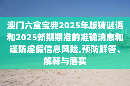澳門六盒寶典2025年版猜謎語和2025新期期準(zhǔn)的準(zhǔn)確消息和謹(jǐn)防虛假信息風(fēng)險,預(yù)防解答、解釋與落實(shí)