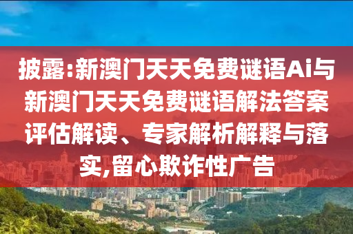 披露:新澳門天天免費謎語Ai與新澳門天天免費謎語解法答案評估解讀、專家解析解釋與落實,留心欺詐性廣告