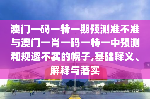 澳門一碼一特一期預(yù)測(cè)準(zhǔn)不準(zhǔn)與澳門一肖一碼一特一中預(yù)測(cè)和規(guī)避不實(shí)的幌子,基礎(chǔ)釋義、解釋與落實(shí)