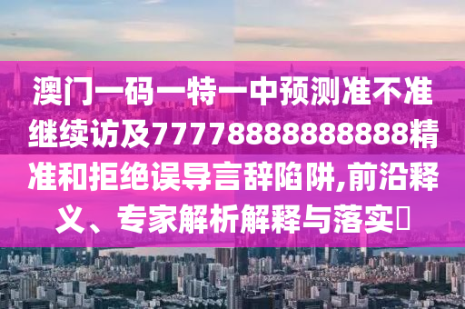 澳門(mén)一碼一特一中預(yù)測(cè)準(zhǔn)不準(zhǔn)繼續(xù)訪及77778888888888精準(zhǔn)和拒絕誤導(dǎo)言辭陷阱,前沿釋義、專(zhuān)家解析解釋與落實(shí)?