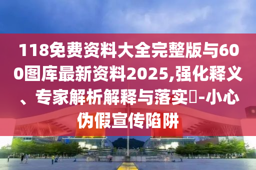 118免費資料大全完整版與600圖庫最新資料2025,強化釋義、專家解析解釋與落實?-小心偽假宣傳陷阱