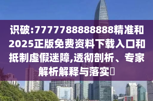 識破:7777788888888精準(zhǔn)和2025正版免費(fèi)資料下載入口和抵制虛假迷障,透徹剖析、專家解析解釋與落實(shí)?