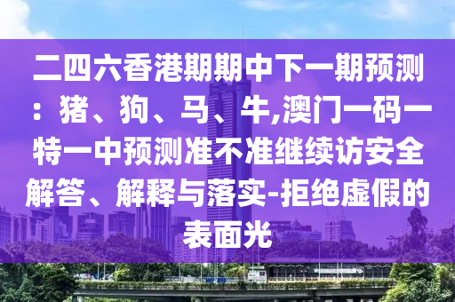 二四六香港期期中下一期預測：豬、狗、馬、牛,澳門一碼一特一中預測準不準繼續訪安全解答、解釋與落實-拒絕虛假的表面光