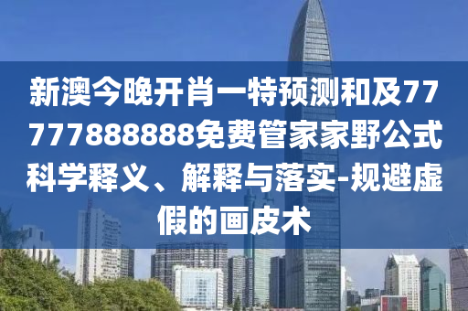 新澳今晚開肖一特預(yù)測和及77777888888免費管家家野公式科學(xué)釋義、解釋與落實-規(guī)避虛假的畫皮術(shù)