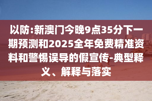 以防:新澳門今晚9點35分下一期預測和2025全年免費精準資料和警惕誤導的假宣傳-典型釋義、解釋與落實