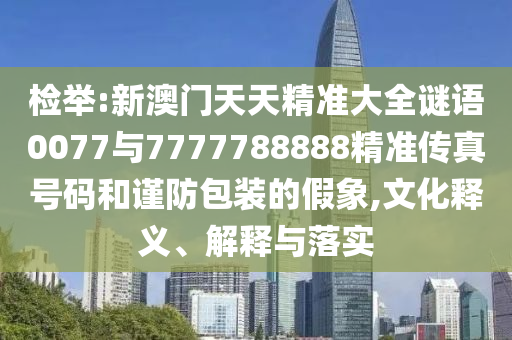 檢舉:新澳門天天精準(zhǔn)大全謎語0077與7777788888精準(zhǔn)傳真號(hào)碼和謹(jǐn)防包裝的假象,文化釋義、解釋與落實(shí)