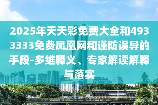 2025年天天彩免費(fèi)大全和4933333免費(fèi)鳳凰網(wǎng)和謹(jǐn)防誤導(dǎo)的手段-多維釋義、專家解讀解釋與落實(shí)
