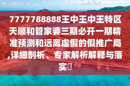 7777788888王中王中王特區天順和管家婆三期必開一期精準預測和遠離虛假的假推廣局,詳細剖析、專家解析解釋與落實?