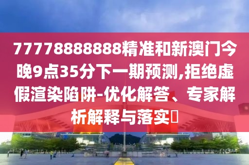 77778888888精準(zhǔn)和新澳門今晚9點(diǎn)35分下一期預(yù)測,拒絕虛假渲染陷阱-優(yōu)化解答、專家解析解釋與落實(shí)?
