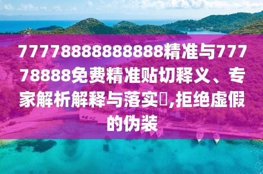 77778888888888精準與77778888免費精準貼切釋義、專家解析解釋與落實?,拒絕虛假的偽裝