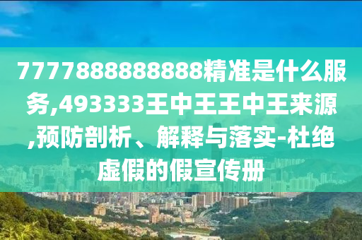 7777888888888精準是什么服務,493333王中王王中王來源,預防剖析、解釋與落實-杜絕虛假的假宣傳冊