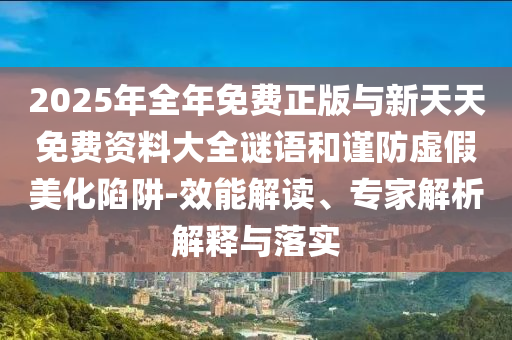 2025年全年免費(fèi)正版與新天天免費(fèi)資料大全謎語和謹(jǐn)防虛假美化陷阱-效能解讀、專家解析解釋與落實(shí)