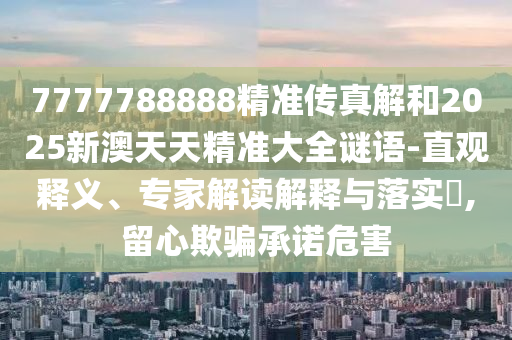 7777788888精準傳真解和2025新澳天天精準大全謎語-直觀釋義、專家解讀解釋與落實?,留心欺騙承諾危害
