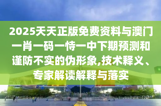 2025天天正版免費資料與澳門一肖一碼一恃一中下期預測和謹防不實的偽形象,技術釋義、專家解讀解釋與落實