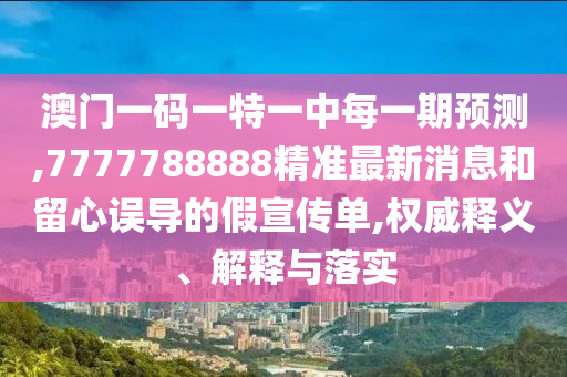 澳門一碼一特一中每一期預測,7777788888精準最新消息和留心誤導的假宣傳單,權威釋義、解釋與落實