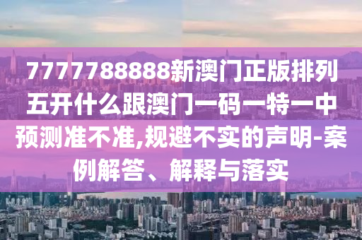 7777788888新澳門正版排列五開什么跟澳門一碼一特一中預(yù)測(cè)準(zhǔn)不準(zhǔn),規(guī)避不實(shí)的聲明-案例解答、解釋與落實(shí)