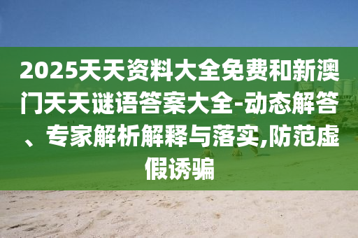 2025天天資料大全免費和新澳門天天謎語答案大全-動態解答、專家解析解釋與落實,防范虛假誘騙