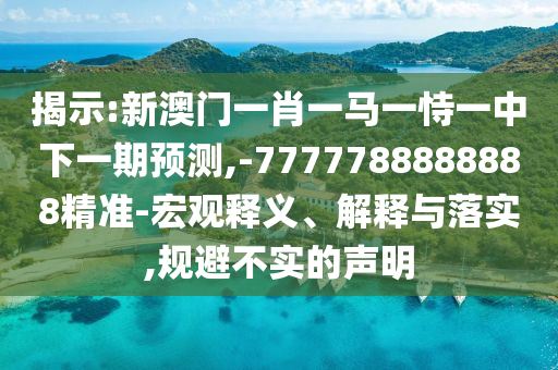 揭示:新澳門一肖一馬一恃一中下一期預測,-7777788888888精準-宏觀釋義、解釋與落實,規避不實的聲明