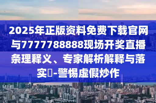 2025年正版資料免費下載官網與7777788888現場開獎直播條理釋義、專家解析解釋與落實?-警惕虛假炒作