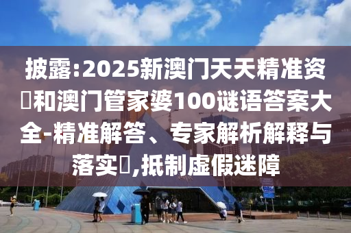 披露:2025新澳門天天精準資枓和澳門管家婆100謎語答案大全-精準解答、專家解析解釋與落實?,抵制虛假迷障