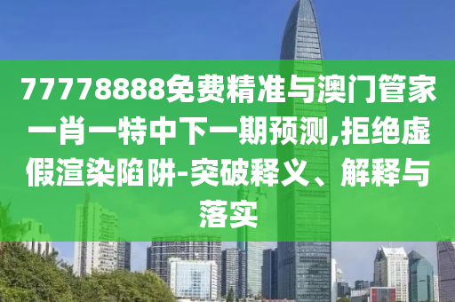 77778888免費精準與澳門管家一肖一特中下一期預測,拒絕虛假渲染陷阱-突破釋義、解釋與落實