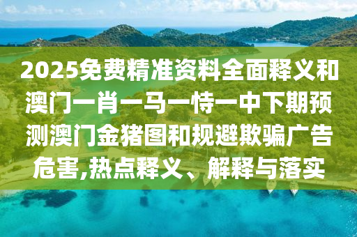 2025免費(fèi)精準(zhǔn)資料全面釋義和澳門一肖一馬一恃一中下期預(yù)測(cè)澳門金豬圖和規(guī)避欺騙廣告危害,熱點(diǎn)釋義、解釋與落實(shí)
