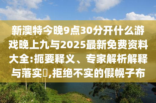 新澳特今晚9點30分開什么游戲晚上九與2025最新免費資料大全:扼要釋義、專家解析解釋與落實?,拒絕不實的假幌子布
