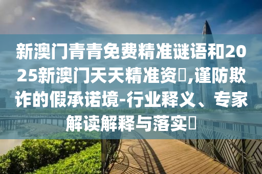 新澳門青青免費精準謎語和2025新澳門天天精準資枓,謹防欺詐的假承諾境-行業釋義、專家解讀解釋與落實?