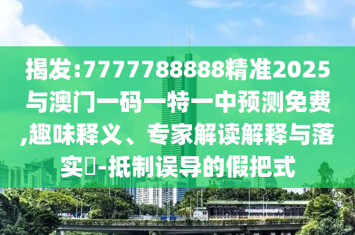 揭發(fā):7777788888精準(zhǔn)2025與澳門一碼一特一中預(yù)測(cè)免費(fèi),趣味釋義、專家解讀解釋與落實(shí)?-抵制誤導(dǎo)的假把式