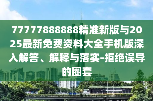 77777888888精準(zhǔn)新版與2025最新免費(fèi)資料大全手機(jī)版深入解答、解釋與落實-拒絕誤導(dǎo)的圈套