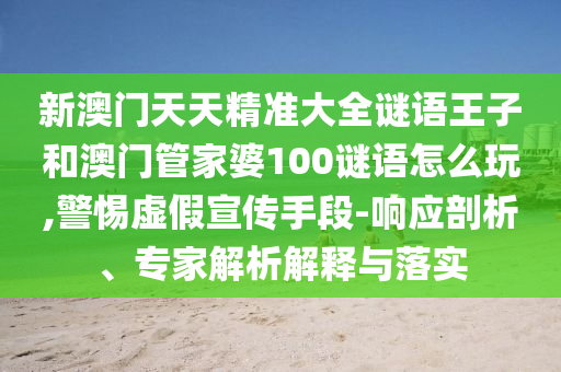 新澳門天天精準大全謎語王子和澳門管家婆100謎語怎么玩,警惕虛假宣傳手段-響應(yīng)剖析、專家解析解釋與落實