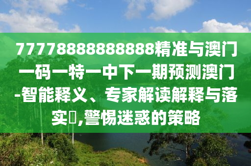 77778888888888精準與澳門一碼一特一中下一期預測澳門-智能釋義、專家解讀解釋與落實?,警惕迷惑的策略