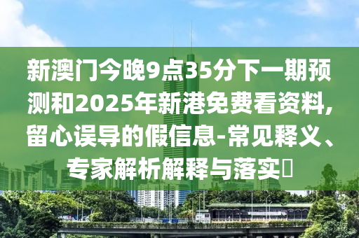 新澳門今晚9點35分下一期預測和2025年新港免費看資料,留心誤導的假信息-常見釋義、專家解析解釋與落實?