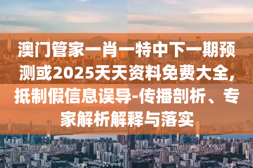 澳門管家一肖一特中下一期預測或2025天天資料免費大全,抵制假信息誤導-傳播剖析、專家解析解釋與落實