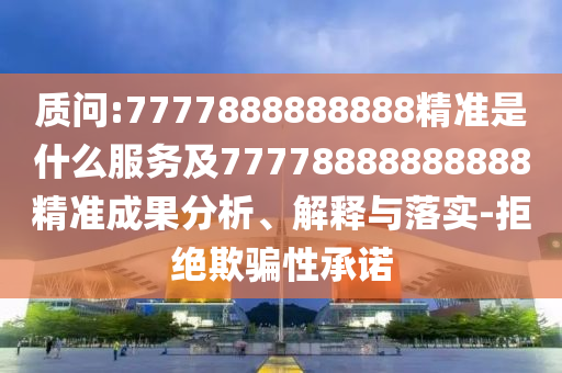 質問:7777888888888精準是什么服務及77778888888888精準成果分析、解釋與落實-拒絕欺騙性承諾