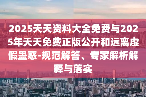 2025天天資料大全免費(fèi)與2025年天天免費(fèi)正版公開(kāi)和遠(yuǎn)離虛假蠱惑-規(guī)范解答、專(zhuān)家解析解釋與落實(shí)