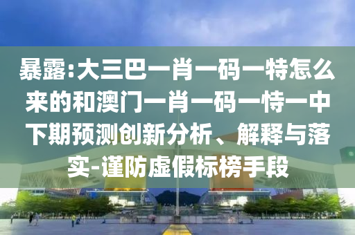 暴露:大三巴一肖一碼一特怎么來的和澳門一肖一碼一恃一中下期預測創新分析、解釋與落實-謹防虛假標榜手段