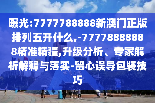 曝光:7777788888新澳門正版排列五開什么,-77778888888精準精疆,升級分析、專家解析解釋與落實-留心誤導包裝技巧