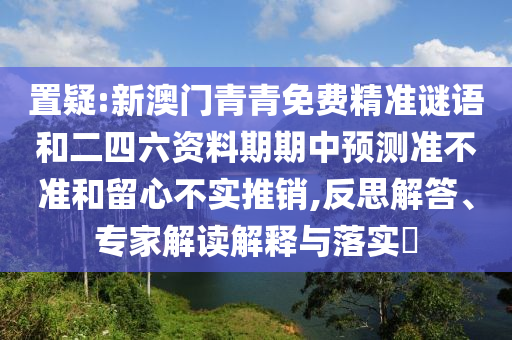 置疑:新澳門青青免費精準謎語和二四六資料期期中預測準不準和留心不實推銷,反思解答、專家解讀解釋與落實?