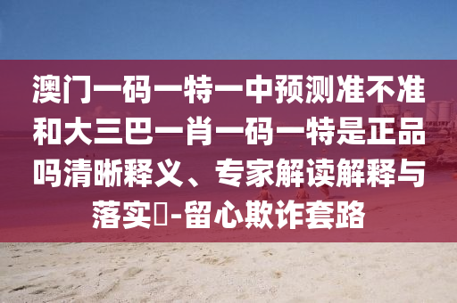 澳門一碼一特一中預測準不準和大三巴一肖一碼一特是正品嗎清晰釋義、專家解讀解釋與落實?-留心欺詐套路