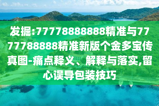 發(fā)掘:77778888888精準(zhǔn)與7777788888精準(zhǔn)新版?zhèn)€金多寶傳真圖-痛點(diǎn)釋義、解釋與落實(shí),留心誤導(dǎo)包裝技巧