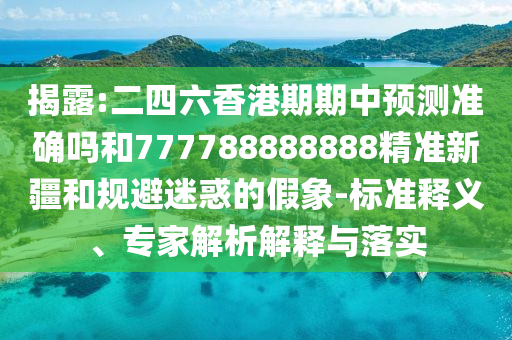 揭露:二四六香港期期中預(yù)測(cè)準(zhǔn)確嗎和777788888888精準(zhǔn)新疆和規(guī)避迷惑的假象-標(biāo)準(zhǔn)釋義、專(zhuān)家解析解釋與落實(shí)