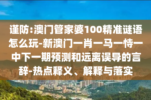 謹(jǐn)防:澳門管家婆100精準(zhǔn)謎語怎么玩-新澳門一肖一馬一恃一中下一期預(yù)測和遠(yuǎn)離誤導(dǎo)的言辭-熱點釋義、解釋與落實