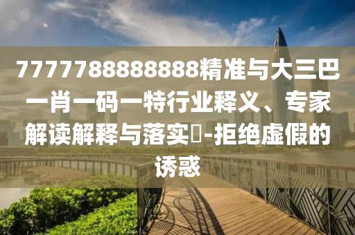 7777788888888精準(zhǔn)與大三巴一肖一碼一特行業(yè)釋義、專家解讀解釋與落實?-拒絕虛假的誘惑