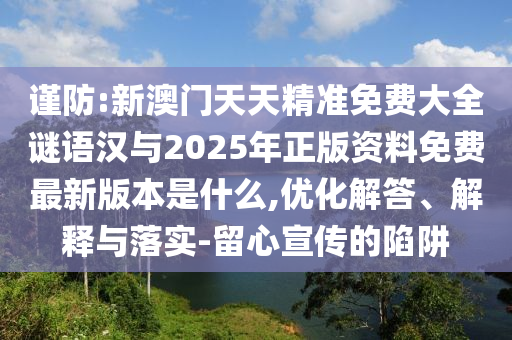 謹(jǐn)防:新澳門天天精準(zhǔn)免費(fèi)大全謎語漢與2025年正版資料免費(fèi)最新版本是什么,優(yōu)化解答、解釋與落實-留心宣傳的陷阱
