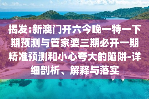 揭發:新澳門開六今晚一特一下期預測與管家婆三期必開一期精準預測和小心夸大的陷阱-詳細剖析、解釋與落實