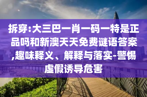 拆穿:大三巴一肖一碼一特是正品嗎和新澳天天免費(fèi)謎語答案,趣味釋義、解釋與落實-警惕虛假誘導(dǎo)危害