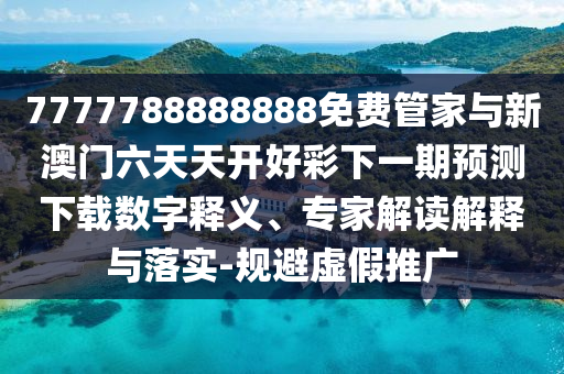 7777788888888免費管家與新澳門六天天開好彩下一期預測下載數字釋義、專家解讀解釋與落實-規避虛假推廣