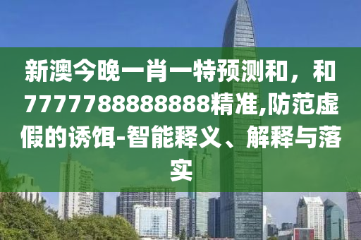 新澳今晚一肖一特預(yù)測(cè)和,和7777788888888精準(zhǔn),防范虛假的誘餌-智能釋義、解釋與落實(shí)
