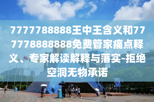7777788888王中王含義和777778888888免費管家痛點釋義、專家解讀解釋與落實-拒絕空洞無物承諾
